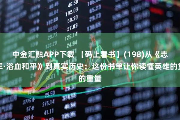 中金汇融APP下载 【码上看书】(198)从《志愿军·浴血和平》到真实历史：这份书单让你读懂英雄的重量