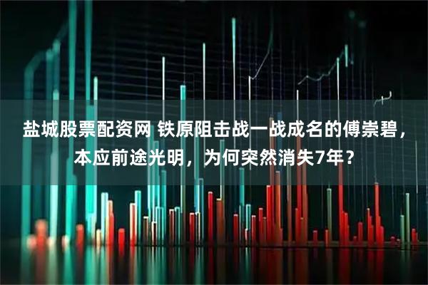 盐城股票配资网 铁原阻击战一战成名的傅崇碧，本应前途光明，为何突然消失7年？