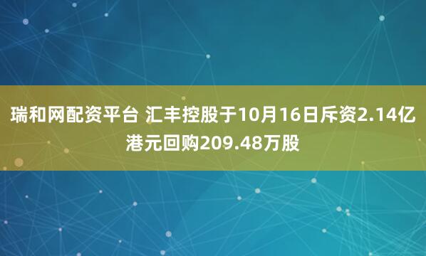 瑞和网配资平台 汇丰控股于10月16日斥资2.14亿港元回购209.48万股