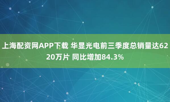 上海配资网APP下载 华显光电前三季度总销量达6220万片 同比增加84.3%