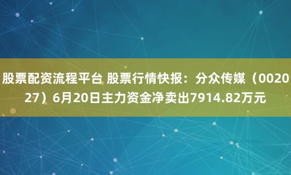 股票配资流程平台 股票行情快报：分众传媒（002027）6月20日主力资金净卖出7914.82万元
