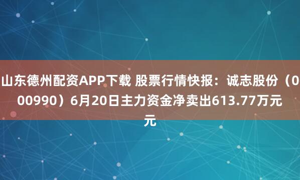 山东德州配资APP下载 股票行情快报：诚志股份（000990）6月20日主力资金净卖出613.77万元