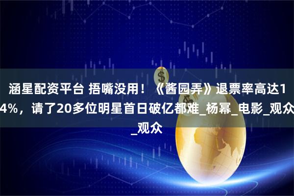 涵星配资平台 捂嘴没用！《酱园弄》退票率高达14%，请了20多位明星首日破亿都难_杨幂_电影_观众