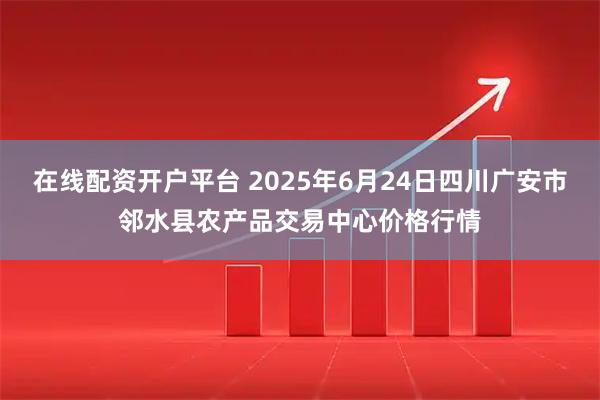 在线配资开户平台 2025年6月24日四川广安市邻水县农产品交易中心价格行情