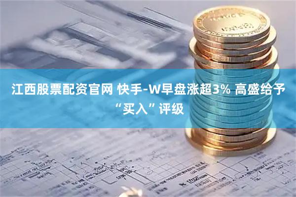 江西股票配资官网 快手-W早盘涨超3% 高盛给予“买入”评级