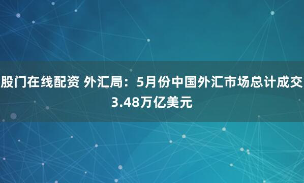 股门在线配资 外汇局：5月份中国外汇市场总计成交3.48万亿美元