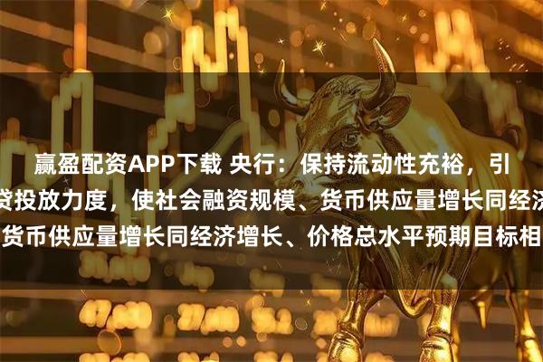 赢盈配资APP下载 央行：保持流动性充裕，引导金融机构加大货币信贷投放力度，使社会融资规模、货币供应量增长同经济增长、价格总水平预期目标相匹配