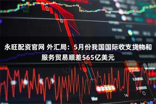 永旺配资官网 外汇局：5月份我国国际收支货物和服务贸易顺差565亿美元