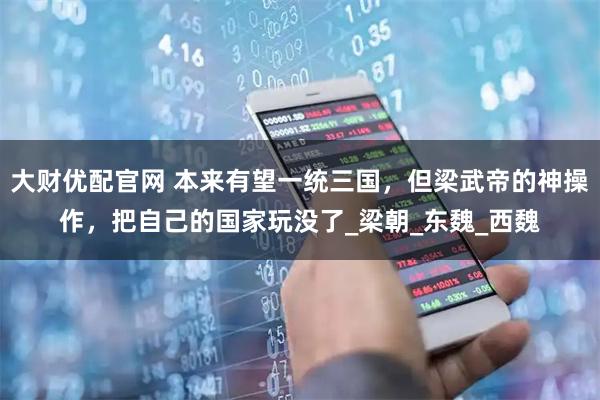 大财优配官网 本来有望一统三国，但梁武帝的神操作，把自己的国家玩没了_梁朝_东魏_西魏