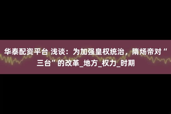 华泰配资平台 浅谈：为加强皇权统治，隋炀帝对“三台”的改革_地方_权力_时期