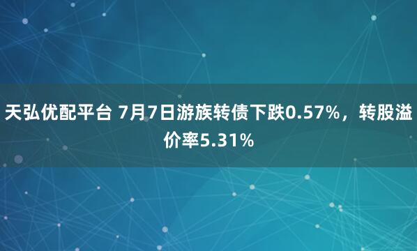 天弘优配平台 7月7日游族转债下跌0.57%，转股溢价率5.31%