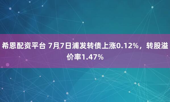 希恩配资平台 7月7日浦发转债上涨0.12%，转股溢价率1.47%