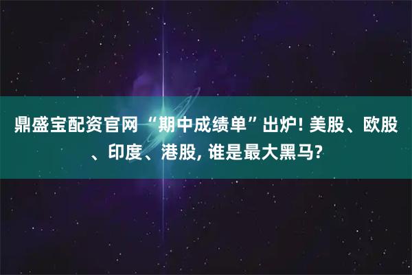鼎盛宝配资官网 “期中成绩单”出炉! 美股、欧股、印度、港股, 谁是最大黑马?