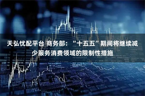 天弘忧配平台 商务部：“十五五”期间将继续减少服务消费领域的限制性措施