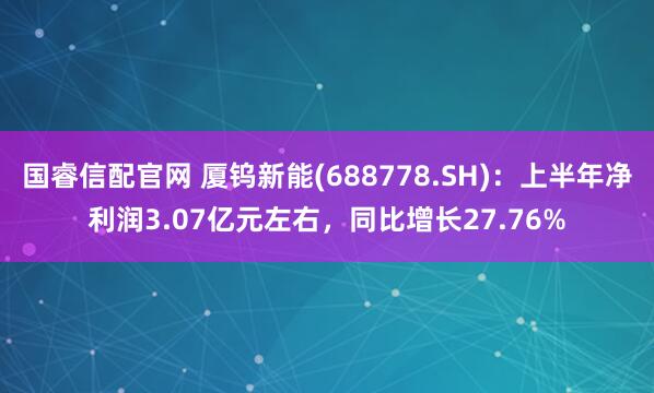 国睿信配官网 厦钨新能(688778.SH)：上半年净利润3.07亿元左右，同比增长27.76%
