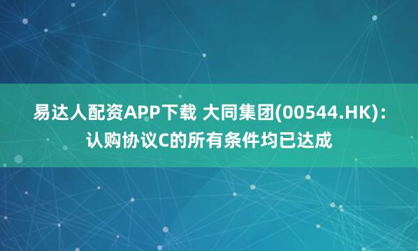 易达人配资APP下载 大同集团(00544.HK)：认购协议C的所有条件均已达成