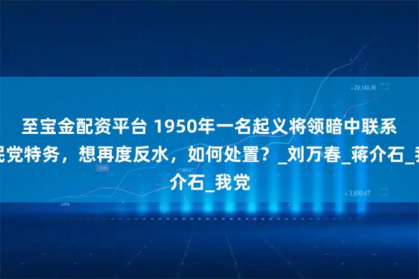 至宝金配资平台 1950年一名起义将领暗中联系国民党特务，想再度反水，如何处置？_刘万春_蒋介石_我党