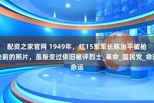 配资之家官网 1949年，红15军军长陈治平被枪决前的照片，虽叛变过依旧被评烈士_革命_国民党_命运