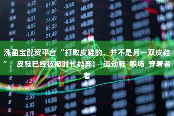 涨盈宝配资平台 “打败皮鞋的，并不是另一双皮鞋”，皮鞋已经被被时代抛弃！_运动鞋_职场_穿着者