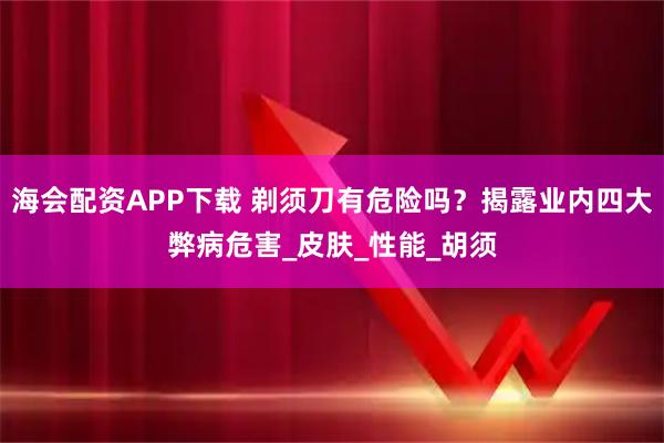 海会配资APP下载 剃须刀有危险吗？揭露业内四大弊病危害_皮肤_性能_胡须