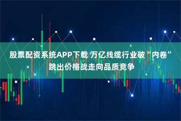 股票配资系统APP下载 万亿线缆行业破“内卷” 跳出价格战走向品质竞争