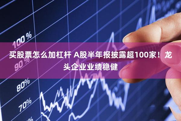 买股票怎么加杠杆 A股半年报披露超100家！龙头企业业绩稳健