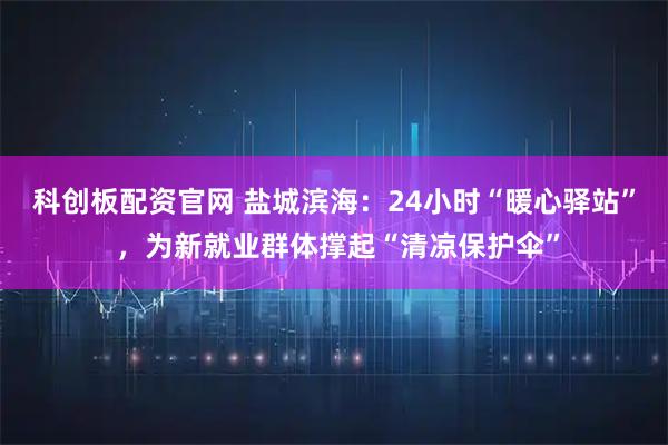 科创板配资官网 盐城滨海：24小时“暖心驿站” ，为新就业群体撑起“清凉保护伞”