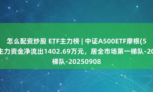 怎么配资炒股 ETF主力榜 | 中证A500ETF摩根(560530)主力资金净流出1402.69万元，居全市场第一梯队-20250908