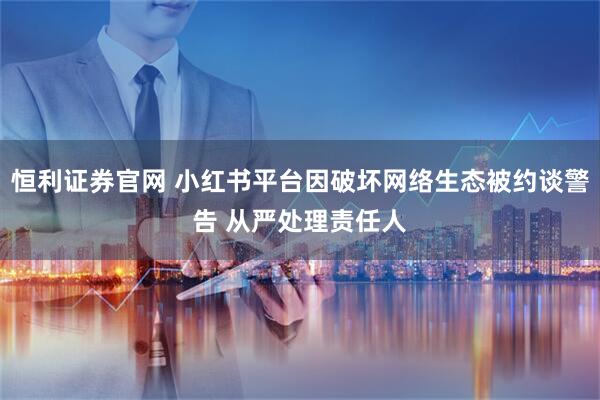 恒利证券官网 小红书平台因破坏网络生态被约谈警告 从严处理责任人