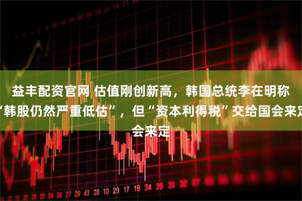 益丰配资官网 估值刚创新高，韩国总统李在明称“韩股仍然严重低估”，但“资本利得税”交给国会来定