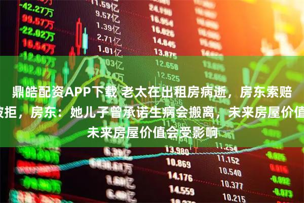 鼎皓配资APP下载 老太在出租房病逝，房东索赔3000元被拒，房东：她儿子曾承诺生病会搬离，未来房屋价值会受影响