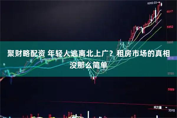 聚财略配资 年轻人逃离北上广？租房市场的真相没那么简单