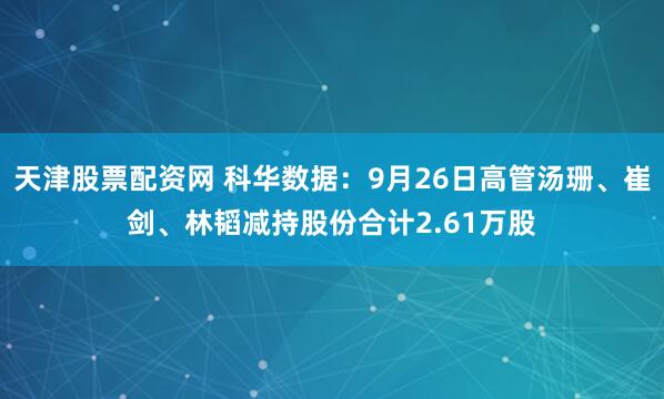 天津股票配资网 科华数据：9月26日高管汤珊、崔剑、林韬减持股份合计2.61万股