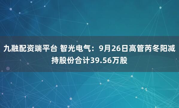 九融配资端平台 智光电气：9月26日高管芮冬阳减持股份合计39.56万股
