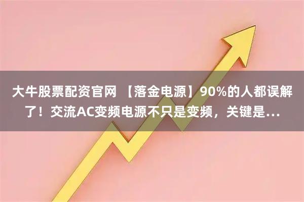 大牛股票配资官网 【落金电源】90%的人都误解了！交流AC变频电源不只是变频，关键是…