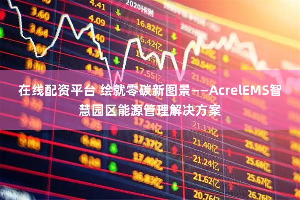 在线配资平台 绘就零碳新图景——AcrelEMS智慧园区能源管理解决方案