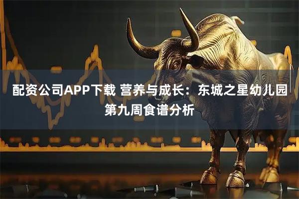 配资公司APP下载 营养与成长：东城之星幼儿园第九周食谱分析