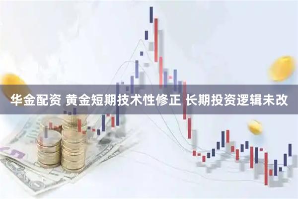 华金配资 黄金短期技术性修正 长期投资逻辑未改