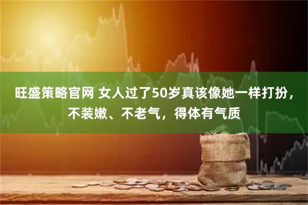 旺盛策略官网 女人过了50岁真该像她一样打扮，不装嫩、不老气，得体有气质