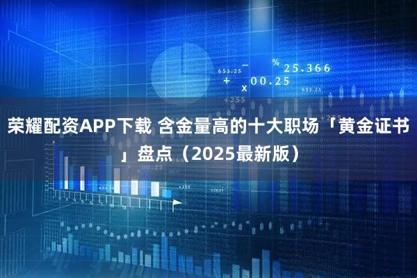 荣耀配资APP下载 含金量高的十大职场「黄金证书」盘点（2025最新版）