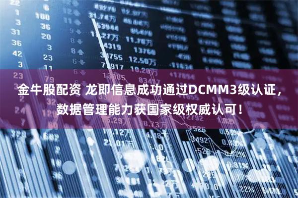 金牛股配资 龙即信息成功通过DCMM3级认证，数据管理能力获国家级权威认可！