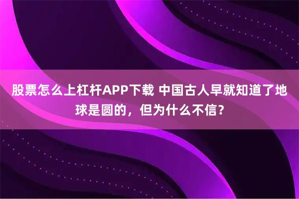 股票怎么上杠杆APP下载 中国古人早就知道了地球是圆的，但为什么不信？