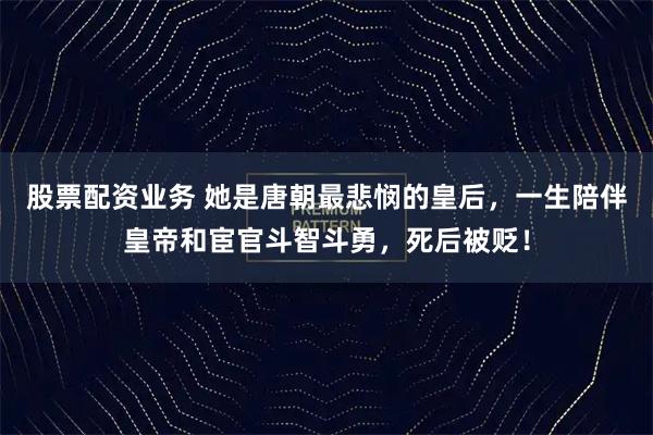 股票配资业务 她是唐朝最悲悯的皇后，一生陪伴皇帝和宦官斗智斗勇，死后被贬！