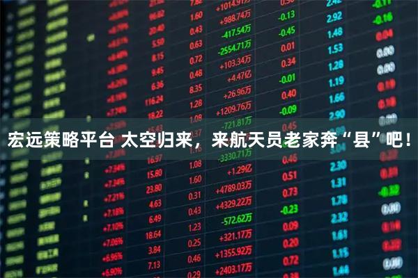 宏远策略平台 太空归来，来航天员老家奔“县”吧！