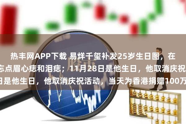 热丰网APP下载 易烊千玺补发25岁生日图，在蛋糕上绘自画像，还不忘点眉心痣和泪痣；11月28日是他生日，他取消庆祝活动，当天为香港捐赠100万元