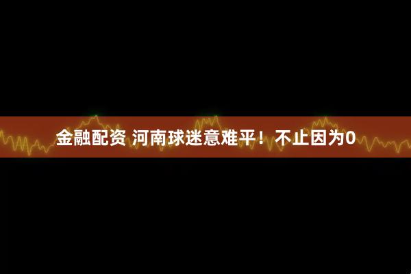 金融配资 河南球迷意难平！不止因为0