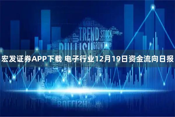 宏发证券APP下载 电子行业12月19日资金流向日报