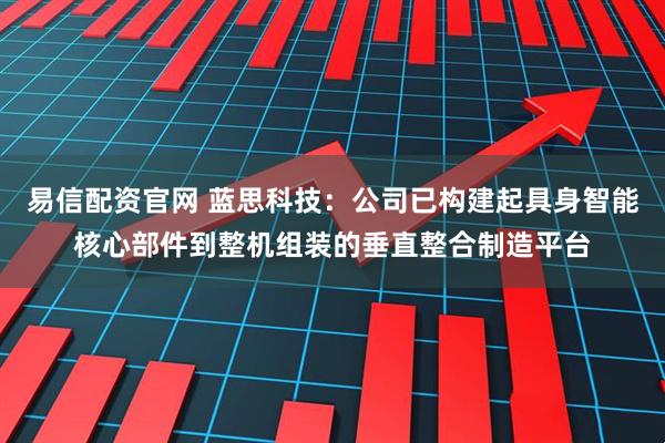 易信配资官网 蓝思科技：公司已构建起具身智能核心部件到整机组装的垂直整合制造平台