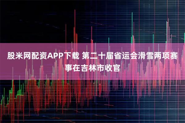 股米网配资APP下载 第二十届省运会滑雪两项赛事在吉林市收官