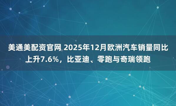 美通美配资官网 2025年12月欧洲汽车销量同比上升7.6%，比亚迪、零跑与奇瑞领跑